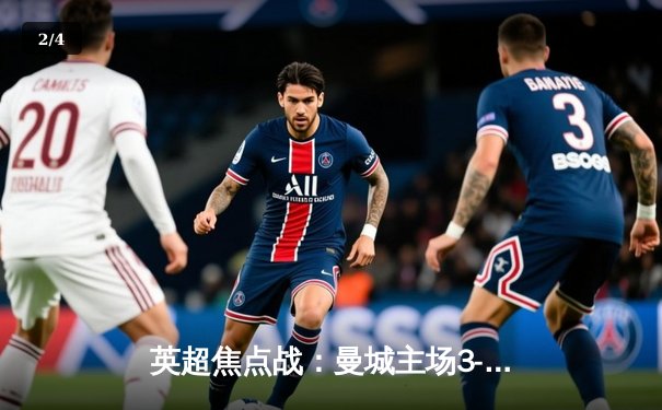 英超焦点战：曼城主场3-1逆转曼联，哈兰德双响领跑射手榜 - 2