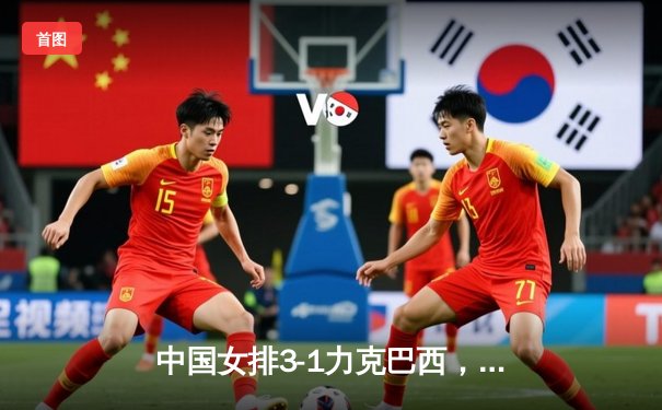 中国女排3-1力克巴西，朱婷独揽28分闪耀世界联赛