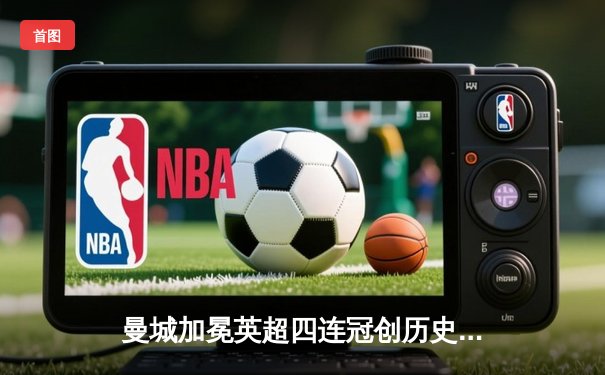 曼城加冕英超四连冠创历史 福登双响击碎枪手冠军梦