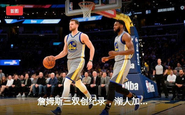 詹姆斯三双创纪录，湖人加时险胜勇士迎三连胜