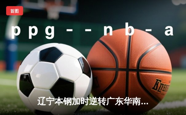 辽宁本钢加时逆转广东华南虎 CBA半决赛上演史诗级对决