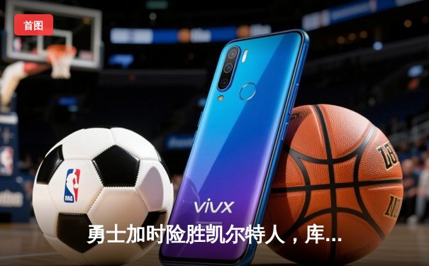 勇士加时险胜凯尔特人，库里狂砍43分刷新总决赛G4纪录