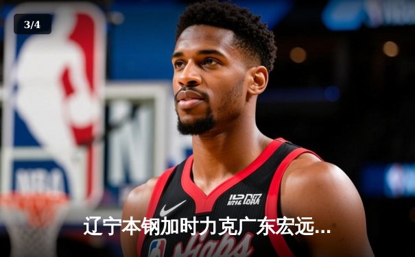 辽宁本钢加时力克广东宏远，赵继伟30+10主宰辽粤大战 - 3