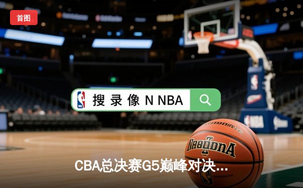 CBA总决赛G5巅峰对决：辽宁逆转广东夺队史第四冠，郭艾伦33分加冕FMVP