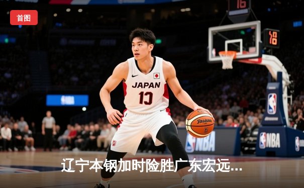辽宁本钢加时险胜广东宏远 CBA半决赛上演史诗级对决