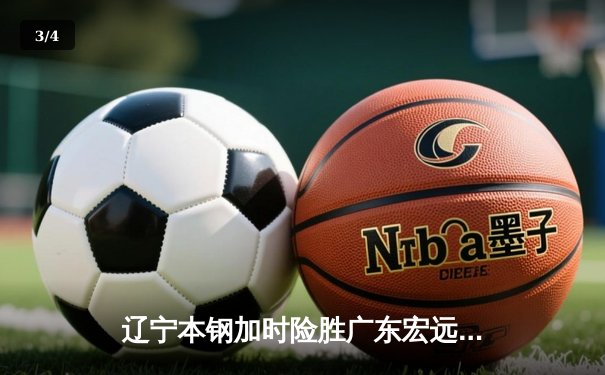 辽宁本钢加时险胜广东宏远 CBA半决赛上演史诗级对决 - 3