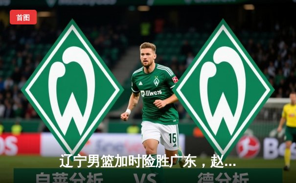 辽宁男篮加时险胜广东，赵继伟35分导演逆转好戏