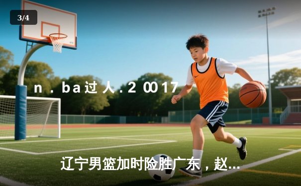 辽宁男篮加时险胜广东，赵继伟35分导演逆转好戏 - 3