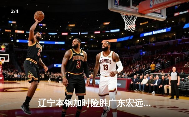 辽宁本钢加时险胜广东宏远，赵继伟33分导演惊天逆转 - 2